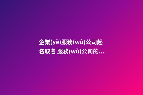 企業(yè)服務(wù)公司起名取名 服務(wù)公司的名稱大全-第1張-公司起名-玄機(jī)派